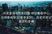 -开奖查询与历史回看-统计看板中心-仅供查询学习(新手友好)，历史开奖记录资料查询