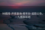 99图库-开奖查询-按年份-追踪公告，一九图库彩吧