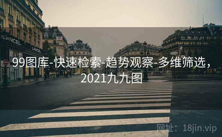 99图库-快速检索-趋势观察-多维筛选，2021九九图