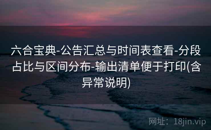 六合宝典-公告汇总与时间表查看-分段占比与区间分布-输出清单便于打印(含异常说明)